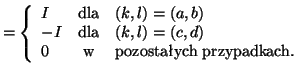 $\displaystyle =
\left\{
\begin{array}{lcl}
I & \textrm{dla} & (k,l)=(a,b)\\
-I...
...,d)\\
0 & \textrm{w} & \textrm{pozostałych przypadkach.}\\
\end{array}\right.$